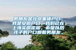 男朋友是北京集体户口，我是安徽户口，我们已在上海买房定居，希望以后孩子的户口跟着男朋友。