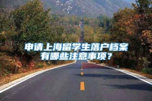申请上海留学生落户档案有哪些注意事项？