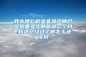 我办理公积金非深户销户提取要多久啊听说一个月 我这已经过了啊怎么还没到