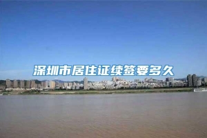 深圳市居住证续签要多久