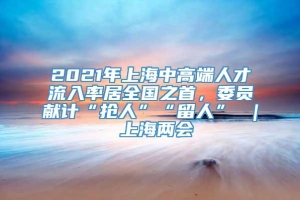 2021年上海中高端人才流入率居全国之首，委员献计“抢人”“留人” ｜ 上海两会