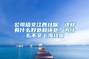 公司给交江西社保，这样有什么好处和坏处？为什么不交上海社保