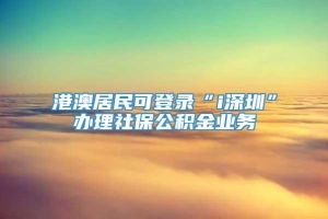 港澳居民可登录“i深圳”办理社保公积金业务