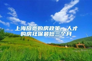 上海放宽购房政策，人才购房社保最短三个月