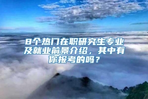 8个热门在职研究生专业及就业前景介绍，其中有你报考的吗？