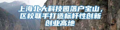 上海北大科技园落户宝山，区校联手打造标杆性创新创业高地