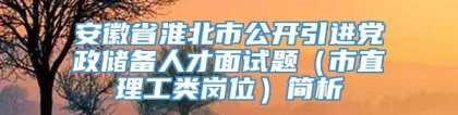 安徽省淮北市公开引进党政储备人才面试题（市直理工类岗位）简析