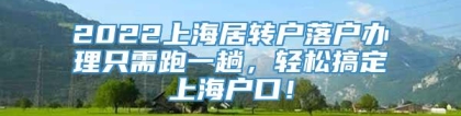 2022上海居转户落户办理只需跑一趟，轻松搞定上海户口！