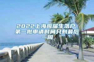 2022上海应届生落户，第一批申请时间只剩最后一周