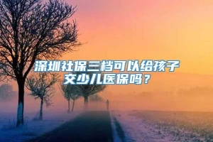 深圳社保三档可以给孩子交少儿医保吗？