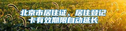 北京市居住证、居住登记卡有效期限自动延长