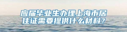 应届毕业生办理上海市居住证需要提供什么材料？