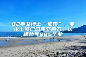 82年女博士“征婚”，要求上海户口年薪百万，长相帅气985毕业