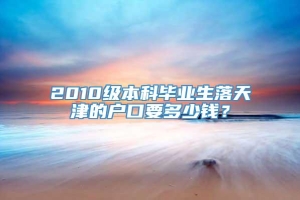 2010级本科毕业生落天津的户口要多少钱？