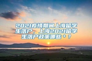 2021疫情期间上海留学生落户，上海2021留学生落户政策哪些＊？