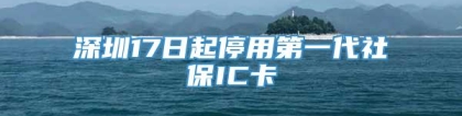 深圳17日起停用第一代社保IC卡