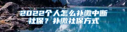 2022个人怎么补缴中断社保？补缴社保方式