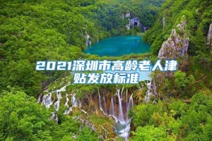 2021深圳市高龄老人津贴发放标准