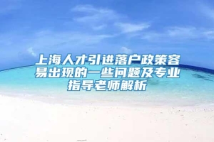 上海人才引进落户政策容易出现的一些问题及专业指导老师解析