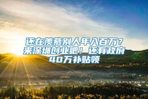 还在羡慕别人年入百万？来深圳创业吧！还有政府40万补贴领