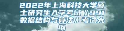 2022年上海科技大学硕士研究生入学考试《991数据结构与算法》考试大纲