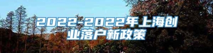 2022-2022年上海创业落户新政策