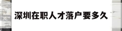 深圳在职人才落户要多久(深圳在职人才引进落户要多长时间)