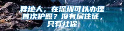 异地人，在深圳可以办理首次护照？没有居住证，只有社保