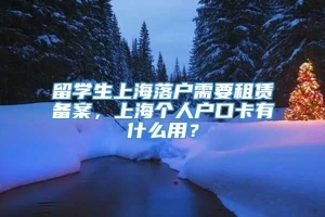 留学生上海落户需要租赁备案，上海个人户口卡有什么用？