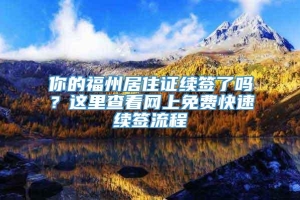 你的福州居住证续签了吗？这里查看网上免费快速续签流程