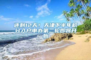 还剩12天！天津下半年积分入户申办第二轮即将开始