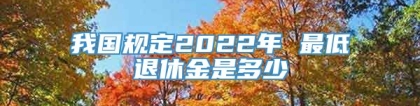 我国规定2022年 最低退休金是多少