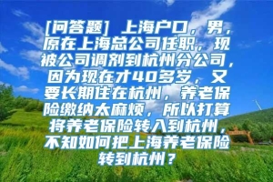 [问答题] 上海户口，男，原在上海总公司任职，现被公司调剂到杭州分公司，因为现在才40多岁，又要长期住在杭州，养老保险缴纳太麻烦，所以打算将养老保险转入到杭州，不知如何把上海养老保险转到杭州？