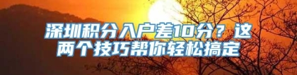 深圳积分入户差10分？这两个技巧帮你轻松搞定