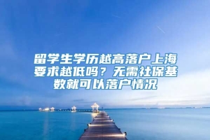 留学生学历越高落户上海要求越低吗？无需社保基数就可以落户情况