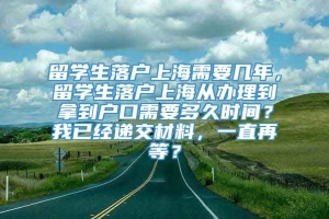 留学生落户上海需要几年，留学生落户上海从办理到拿到户口需要多久时间？我已经递交材料，一直再等？