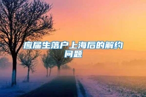 应届生落户上海后的解约问题