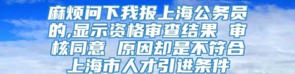 麻烦问下我报上海公务员的,显示资格审查结果 审核同意 原因却是不符合上海市人才引进条件