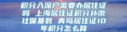 积分入深户需要办居住证吗 上海居住证积分补缴社保基数 青岛居住证10年积分怎么算