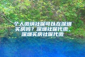 个人缴纳社保可以在深圳买房吗？深圳社保代缴，深圳买房社保代缴