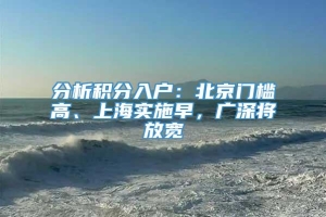 分析积分入户：北京门槛高、上海实施早，广深将放宽