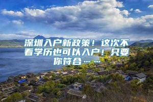 深圳入户新政策！这次不看学历也可以入户！只要你符合……