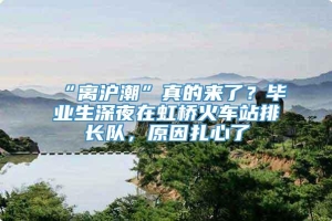 “离沪潮”真的来了？毕业生深夜在虹桥火车站排长队，原因扎心了