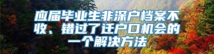 应届毕业生非深户档案不收、错过了迁户口机会的一个解决方法