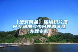 【绝对精品】深圳积分落户专利加多少分去哪可以办理专利