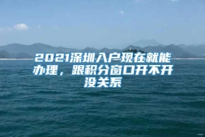 2021深圳入户现在就能办理，跟积分窗口开不开没关系