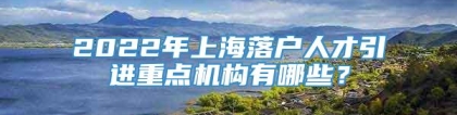 2022年上海落户人才引进重点机构有哪些？