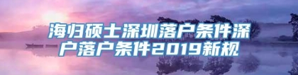 海归硕士深圳落户条件深户落户条件2019新规