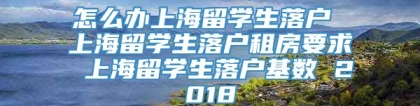 怎么办上海留学生落户 上海留学生落户租房要求 上海留学生落户基数 2018