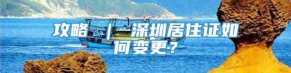 攻略 ｜ 深圳居住证如何变更？